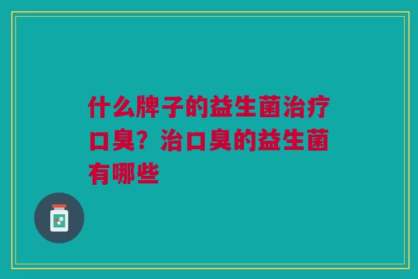什么牌子的益生菌治疗口臭?治口臭的益生菌有哪些