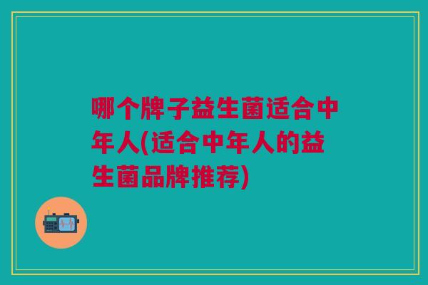 哪个牌子益生菌适合中年人(适合中年人的益生菌品牌推荐) 哪个牌子益生菌适合中年人(适合中年人的益生菌品牌推荐)