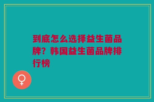 到底怎么选择益生菌品牌?韩国益生菌品牌排行榜