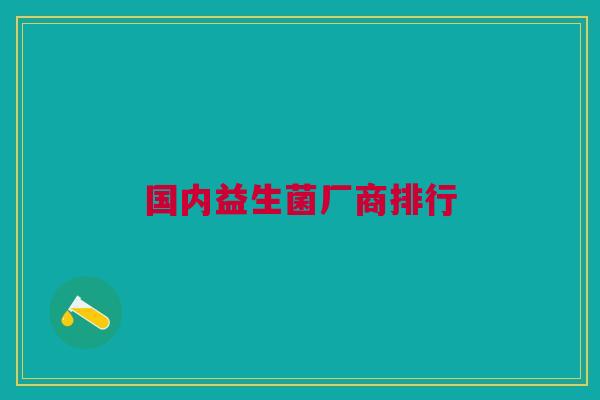 国内益生菌厂商排行 国内益生菌厂商排行