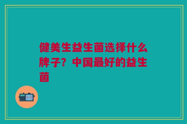 健美生益生菌选择什么牌子?中国最好的益生菌