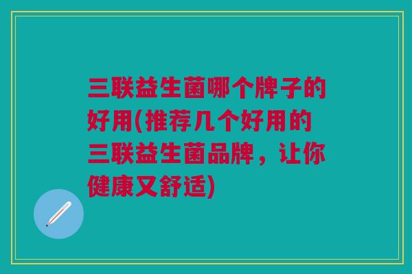 三联益生菌哪个牌子的好用(推荐几个好用的三联益生菌品牌,让你健康又舒适) 三联益生菌哪个牌子的好用(推荐几个好用的三联益生菌品牌,让你健康又舒适)