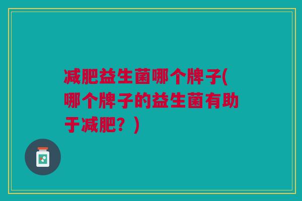 减肥益生菌哪个牌子(哪个牌子的益生菌有助于减肥？)