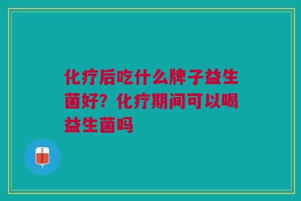 化疗后吃什么牌子益生菌好?化疗期间可以喝益生菌吗