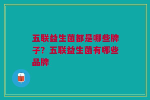 五联益生菌都是哪些牌子?五联益生菌有哪些品牌