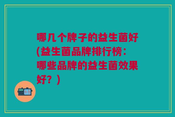 哪几个牌子的益生菌好(益生菌品牌排行榜：哪些品牌的益生菌效果好？)