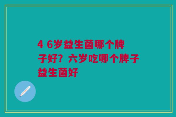 4 6岁益生菌哪个牌子好?六岁吃哪个牌子益生菌好