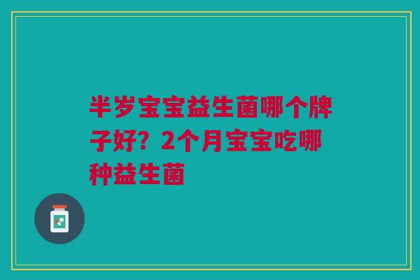 半岁宝宝益生菌哪个牌子好?2个月宝宝吃哪种益生菌 半岁宝宝益生菌哪个牌子好?2个月宝宝吃哪种益生菌