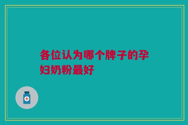 各位认为哪个牌子的孕妇奶粉好 各位认为哪个牌子的孕妇奶粉好