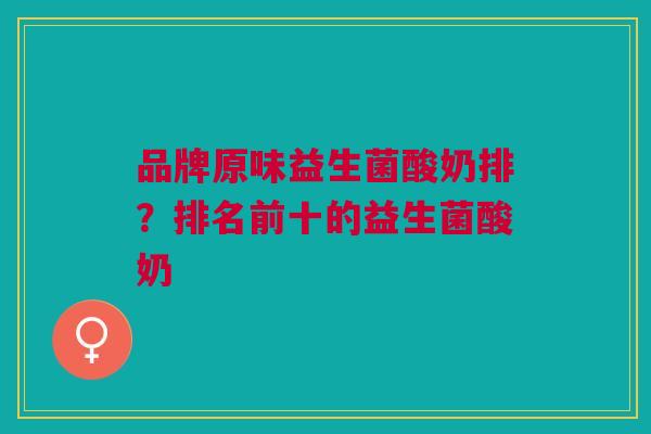 品牌原味益生菌酸奶排？排名前十的益生菌酸奶