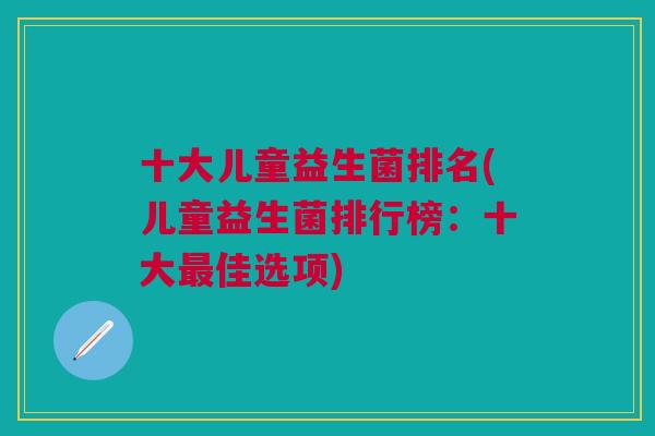 十大儿童益生菌排名(儿童益生菌排行榜:十大最佳选项)
