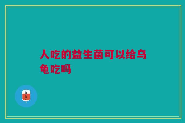 人吃的益生菌可以给乌龟吃吗