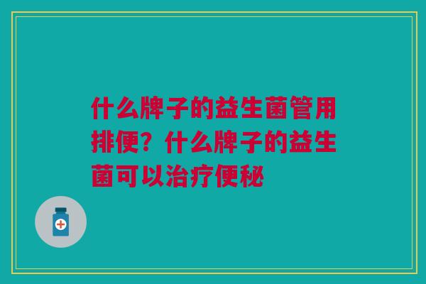什么牌子的益生菌管用排便?什么牌子的益生菌可以治疗便秘