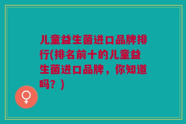 儿童益生菌进口品牌排行(排名前十的儿童益生菌进口品牌,你知道吗?)