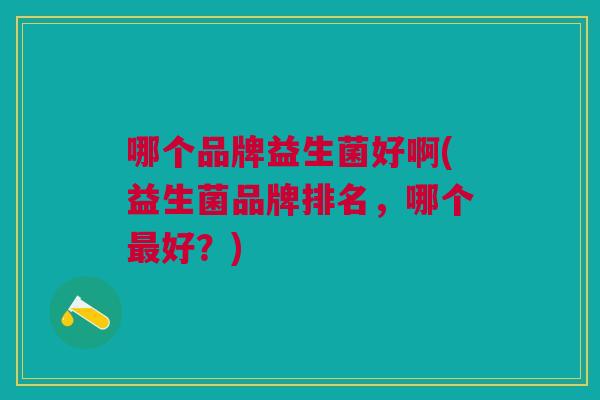 哪个品牌益生菌好啊(益生菌品牌排名,哪个最好?)