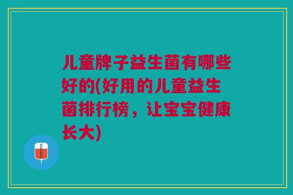 儿童牌子益生菌有哪些好的(好用的儿童益生菌排行榜,让宝宝健康长大)