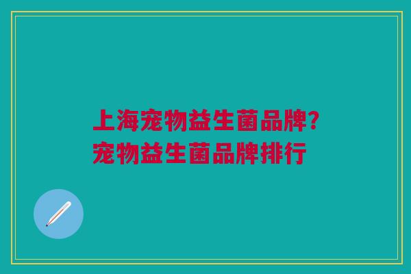 上海宠物益生菌品牌?宠物益生菌品牌排行 上海宠物益生菌品牌?宠物益生菌品牌排行