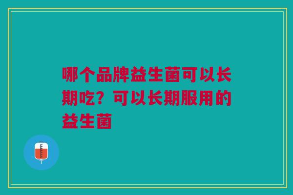 哪个品牌益生菌可以长期吃?可以长期服用的益生菌 哪个品牌益生菌可以长期吃?可以长期服用的益生菌