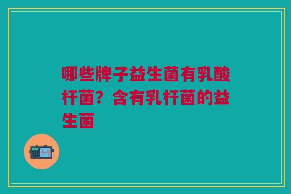 哪些牌子益生菌有乳酸杆菌?含有乳杆菌的益生菌