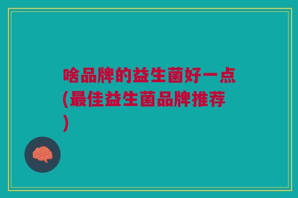 啥品牌的益生菌好一点(佳益生菌品牌推荐) 啥品牌的益生菌好一点(佳益生菌品牌推荐)