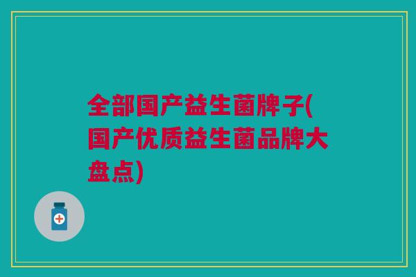 全部国产益生菌牌子(国产优质益生菌品牌大盘点)