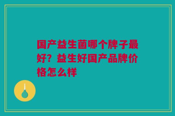 国产益生菌哪个牌子好？益生好国产品牌价格怎么样