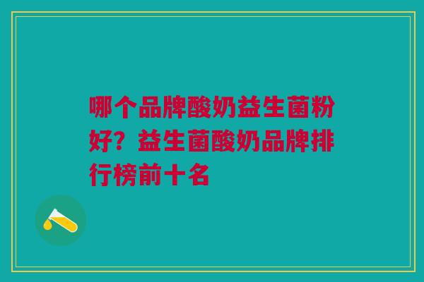 哪个品牌酸奶益生菌粉好?益生菌酸奶品牌排行榜前十名 哪个品牌酸奶益生菌粉好?益生菌酸奶品牌排行榜前十名
