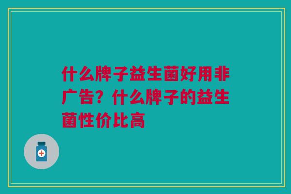 什么牌子益生菌好用非广告?什么牌子的益生菌性价比高 什么牌子益生菌好用非广告?什么牌子的益生菌性价比高