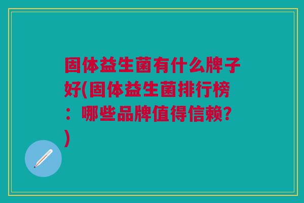 固体益生菌有什么牌子好(固体益生菌排行榜:哪些品牌值得信赖?)