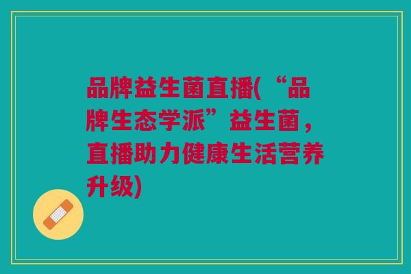 品牌益生菌直播(“品牌生态学派”益生菌,直播助力健康生活营养升级) 品牌益生菌直播(“品牌生态学派”益生菌,直播助力健康生活营养升级)