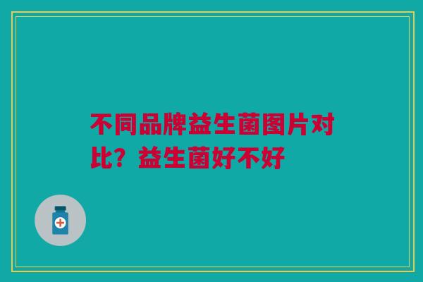 不同品牌益生菌图片对比?益生菌好不好 不同品牌益生菌图片对比?益生菌好不好