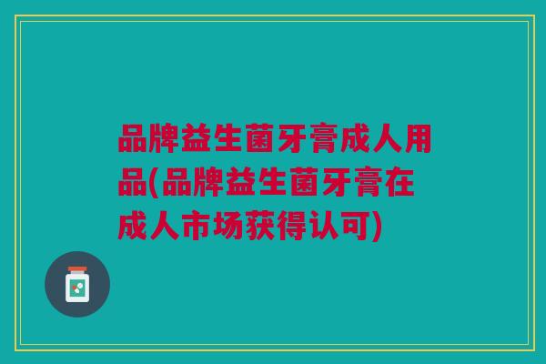 品牌益生菌牙膏成人用品(品牌益生菌牙膏在成人市场获得认可) 品牌益生菌牙膏成人用品(品牌益生菌牙膏在成人市场获得认可)