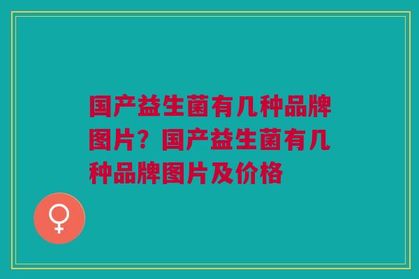 国产益生菌有几种品牌图片?国产益生菌有几种品牌图片及价格