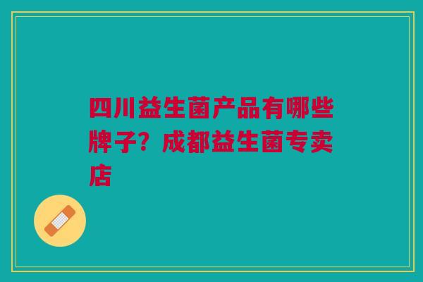 四川益生菌产品有哪些牌子?成都益生菌专卖店 四川益生菌产品有哪些牌子?成都益生菌专卖店