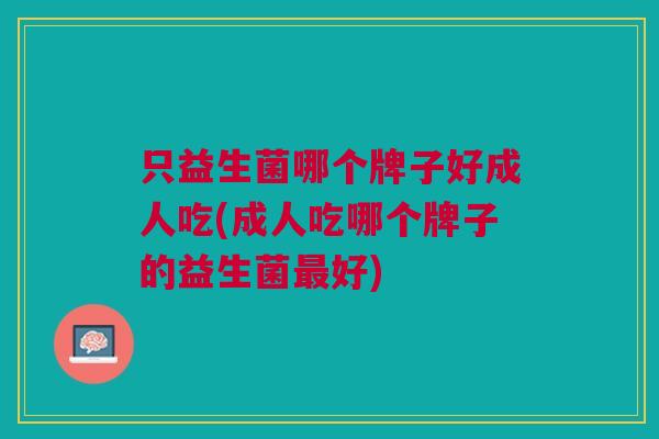 只益生菌哪个牌子好成人吃(成人吃哪个牌子的益生菌最好)