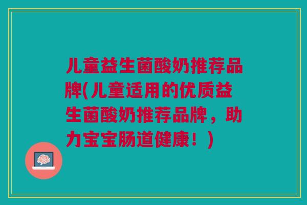 儿童益生菌酸奶推荐品牌(儿童适用的优质益生菌酸奶推荐品牌，助力宝宝肠道健康！)