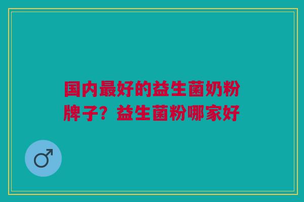 国内好的益生菌奶粉牌子?益生菌粉哪家好 国内好的益生菌奶粉牌子?益生菌粉哪家好