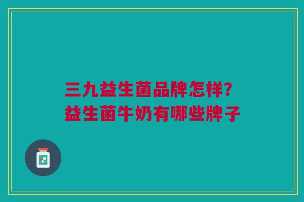 三九益生菌品牌怎样?益生菌牛奶有哪些牌子