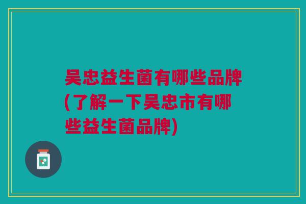 吴忠益生菌有哪些品牌(了解一下吴忠市有哪些益生菌品牌)