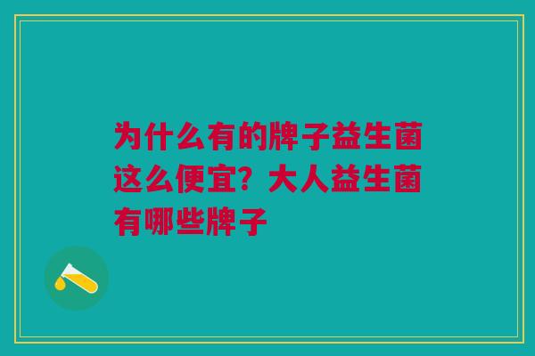 为什么有的牌子益生菌这么便宜?大人益生菌有哪些牌子 为什么有的牌子益生菌这么便宜?大人益生菌有哪些牌子