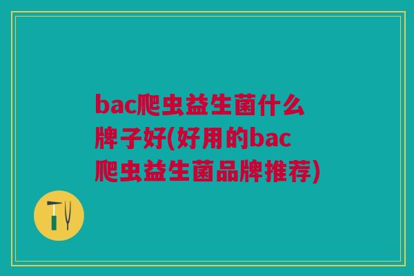 bac爬虫益生菌什么牌子好(好用的bac爬虫益生菌品牌推荐)