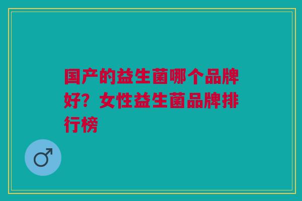 国产的益生菌哪个品牌好?女性益生菌品牌排行榜