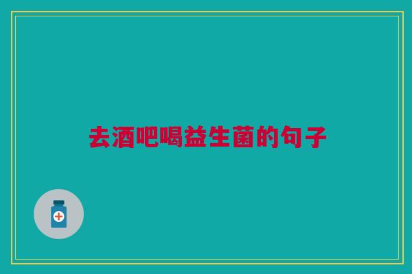 去酒吧喝益生菌的句子