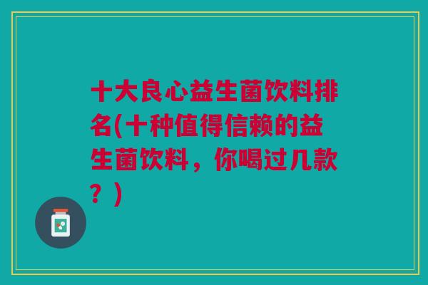 十大良心益生菌饮料排名(十种值得信赖的益生菌饮料,你喝过几款?) 十大良心益生菌饮料排名(十种值得信赖的益生菌饮料,你喝过几款?)