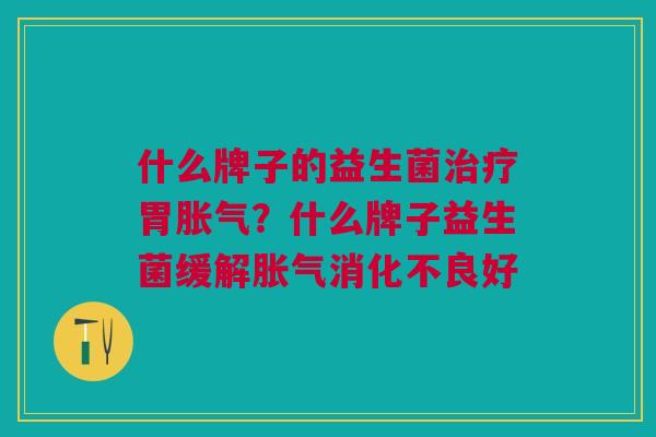 什么牌子的益生菌治疗胃胀气?什么牌子益生菌缓解胀气消化不良好