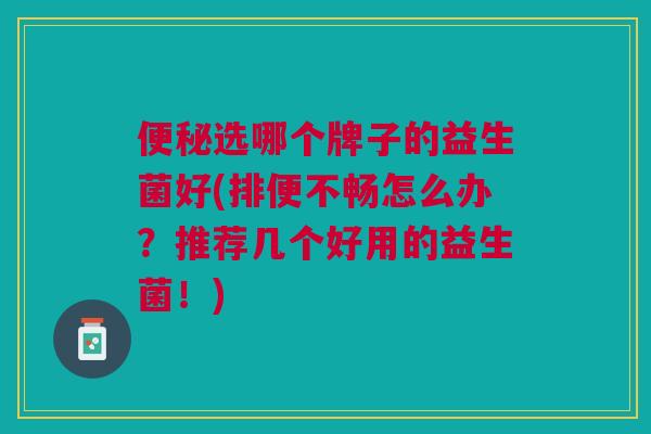 便秘选哪个牌子的益生菌好(排便不畅怎么办?推荐几个好用的益生菌!)