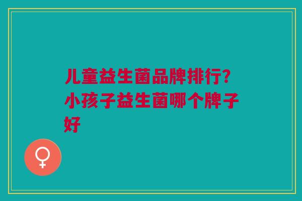 儿童益生菌品牌排行?小孩子益生菌哪个牌子好