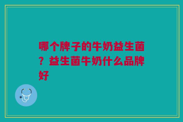哪个牌子的牛奶益生菌?益生菌牛奶什么品牌好 哪个牌子的牛奶益生菌?益生菌牛奶什么品牌好