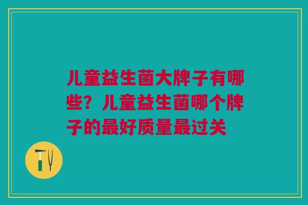 儿童益生菌大牌子有哪些?儿童益生菌哪个牌子的最好质量最过关