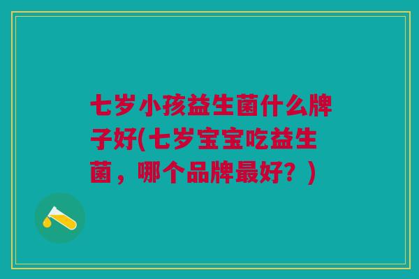 七岁小孩益生菌什么牌子好(七岁宝宝吃益生菌,哪个品牌最好?)